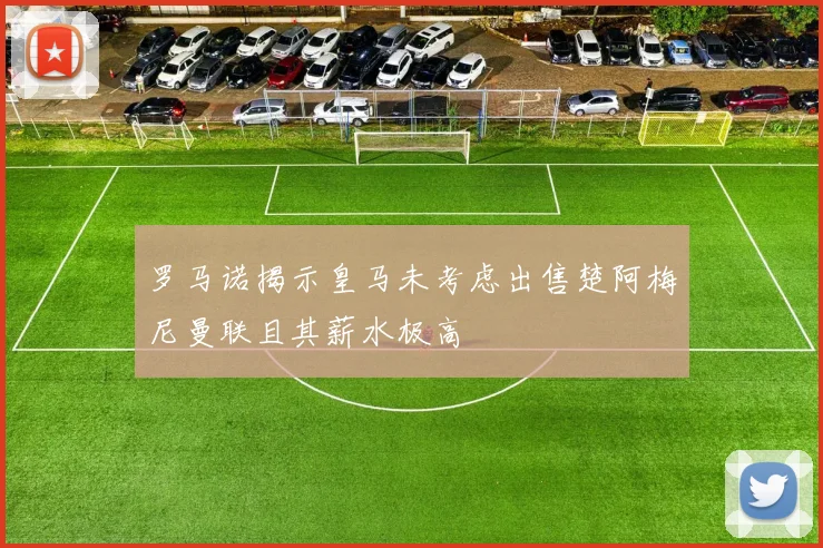 罗马诺揭示皇马未考虑出售楚阿梅尼曼联且其薪水极高
