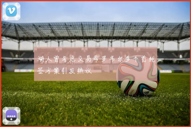 湖人曾考虑交易希罗韦尔多个首轮签方案引发热议