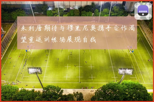 米利唐期待与穆里尼奥携手合作渴望重返训练场展现自我