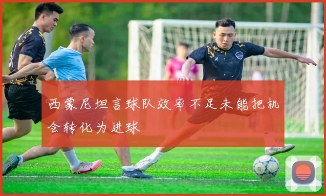 西蒙尼坦言球队效率不足未能把机会转化为进球