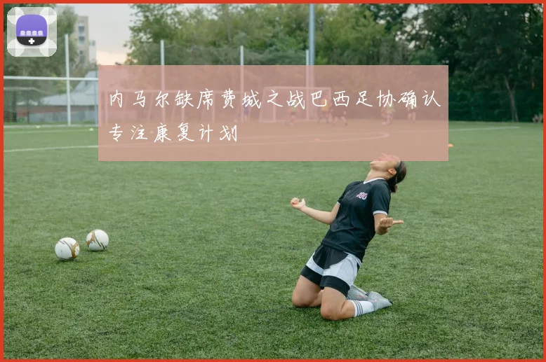 内马尔缺席费城之战巴西足协确认专注康复计划