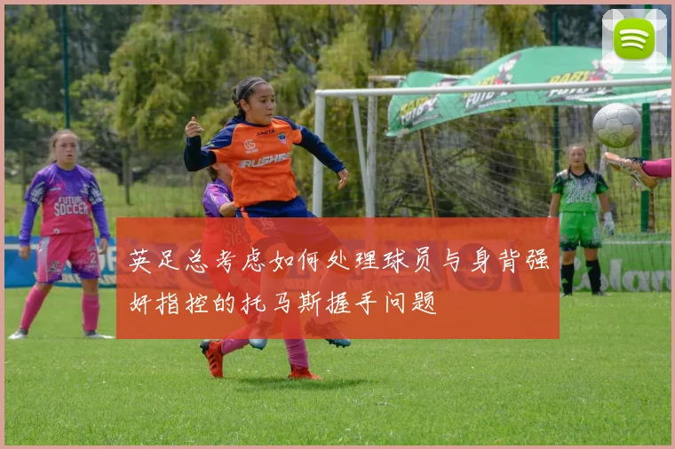 英足总考虑如何处理球员与身背强奸指控的托马斯握手问题