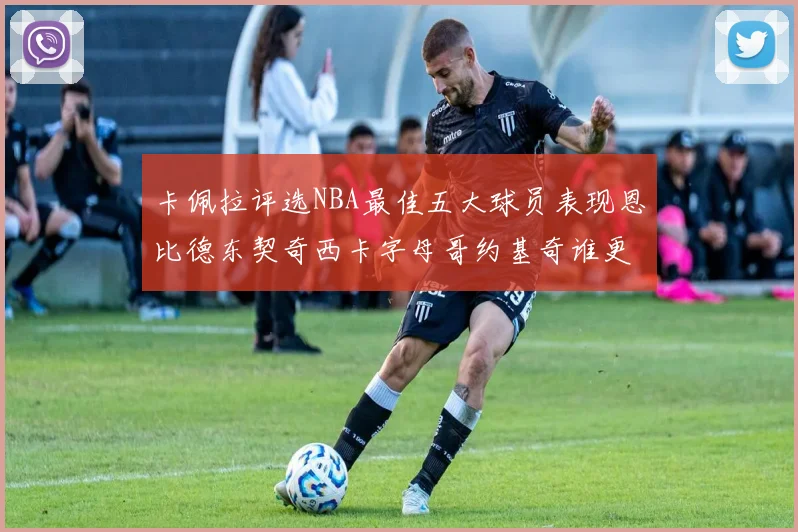 卡佩拉评选NBA最佳五大球员表现恩比德东契奇西卡字母哥约基奇谁更出色