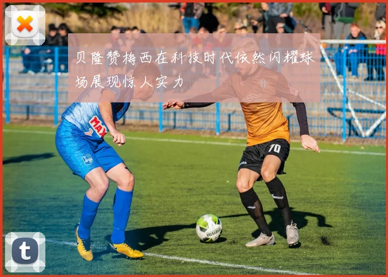 贝隆赞梅西在科技时代依然闪耀球场展现惊人实力