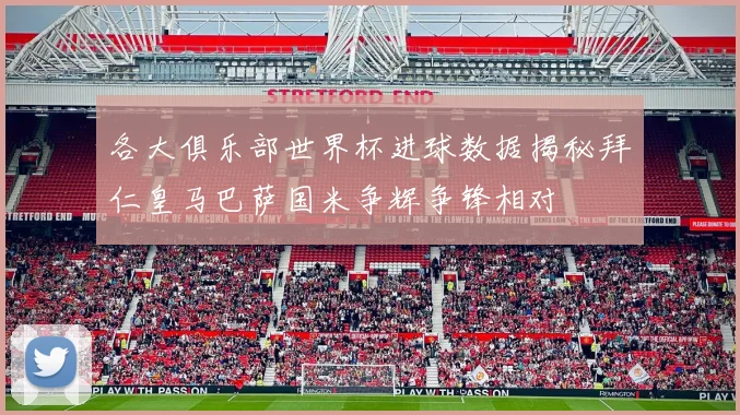 各大俱乐部世界杯进球数据揭秘拜仁皇马巴萨国米争辉争锋相对