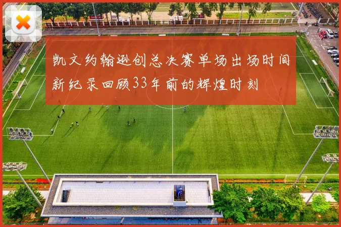 凯文约翰逊创总决赛单场出场时间新纪录回顾33年前的辉煌时刻