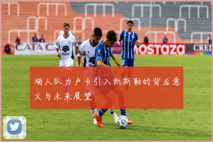 湖人队为卢卡引入凯斯勒的背后意义与未来展望