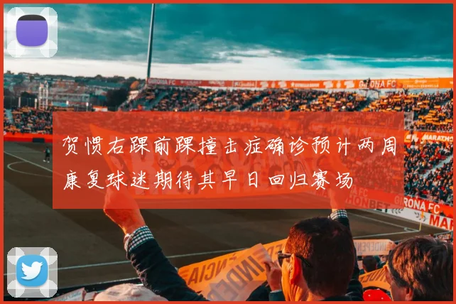 贺惯右踝前踝撞击症确诊预计两周康复球迷期待其早日回归赛场