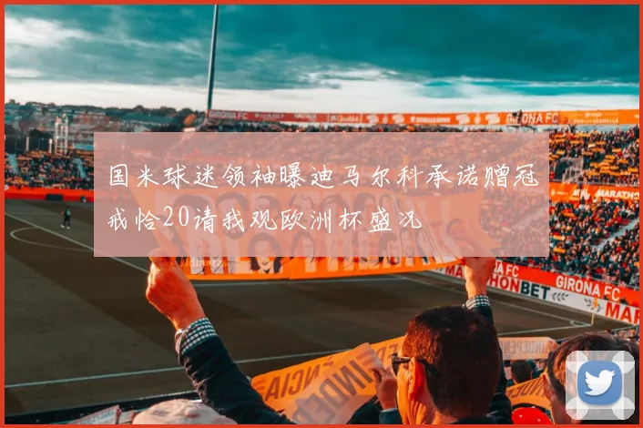国米球迷领袖曝迪马尔科承诺赠冠戒恰20请我观欧洲杯盛况