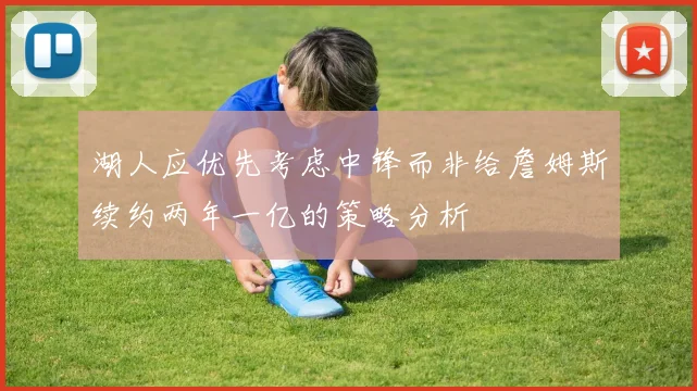 湖人应优先考虑中锋而非给詹姆斯续约两年一亿的策略分析
