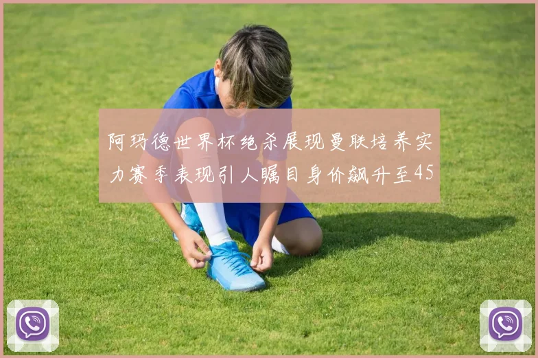 阿玛德世界杯绝杀展现曼联培养实力赛季表现引人瞩目身价飙升至4500万欧