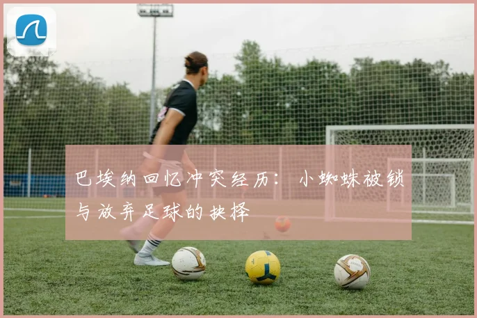 巴埃纳回忆冲突经历：小蜘蛛被锁与放弃足球的抉择